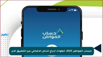 حساب المواطن 2025: خطوات إدراج الدخل الإضافي عبر التطبيق الآن